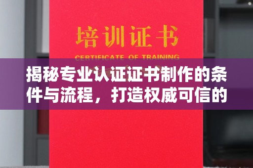 建昌揭秘专业认证证书制作的条件与流程，打造权威可信的认证体系